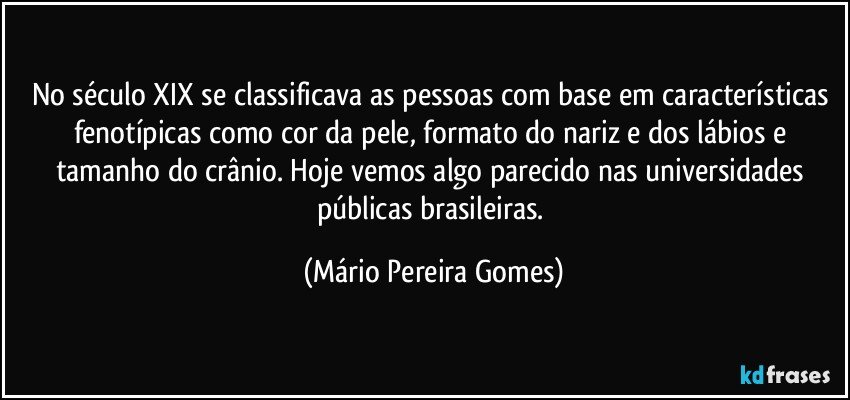 No século XIX se classificava as pessoas com base em características fenotípicas como cor da pele, formato do nariz e dos lábios e tamanho do crânio. Hoje vemos algo parecido nas universidades públicas brasileiras. (Mário Pereira Gomes)