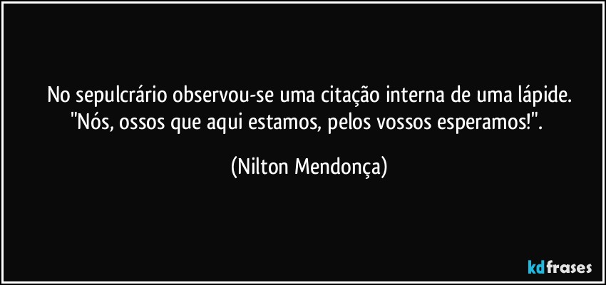 No sepulcrário observou-se uma citação interna de uma lápide.
"Nós, ossos que aqui estamos, pelos vossos esperamos!". (Nilton Mendonça)