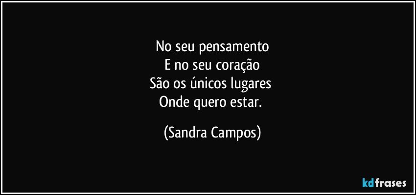 No seu pensamento
E no seu coração
São os únicos lugares 
Onde  quero estar. (Sandra Campos)