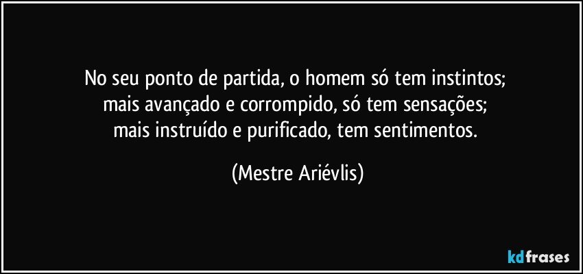 No seu ponto de partida, o homem só tem instintos; 
mais avançado e corrompido, só tem sensações; 
mais instruído e purificado, tem sentimentos. (Mestre Ariévlis)