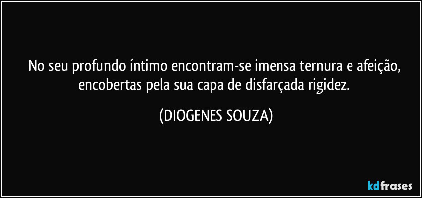 No seu profundo íntimo encontram-se imensa ternura e afeição, encobertas pela sua capa de disfarçada rigidez. (DIOGENES SOUZA)