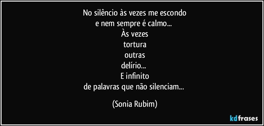 No silêncio às vezes me escondo
e nem sempre é calmo... 
Às vezes
tortura
outras
delírio... 
E infinito
de palavras que não silenciam... (Sonia Rubim)