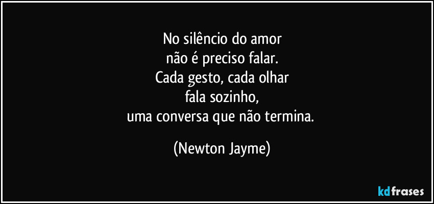 No silêncio do amor
não é preciso falar.
Cada gesto, cada olhar
fala sozinho,
uma conversa que não termina. (Newton Jayme)
