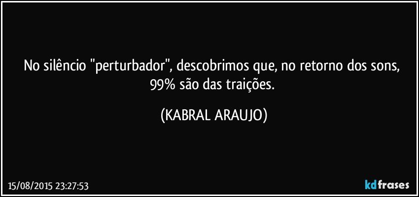 No silêncio "perturbador", descobrimos que, no retorno dos sons, 99% são das traições. (KABRAL ARAUJO)