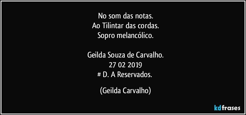 No som das notas.
Ao Tilintar das cordas.
Sopro melancólico.

Geilda Souza de Carvalho.
27/02/2019
# D. A Reservados. (Geilda Carvalho)