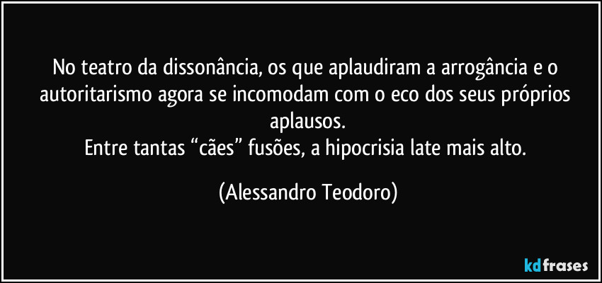 No teatro da dissonância, os que aplaudiram a arrogância e o autoritarismo agora se incomodam com o eco dos seus próprios aplausos.
Entre tantas “cães” fusões, a hipocrisia late mais alto. (Alessandro Teodoro)