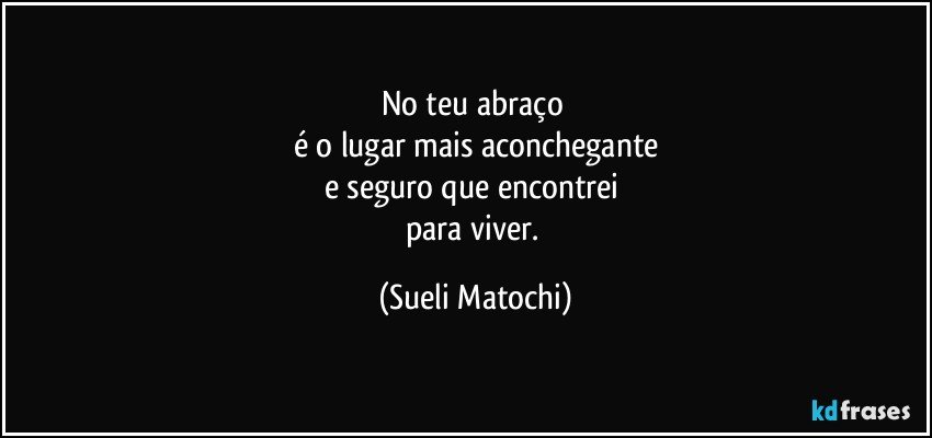 No teu abraço 
é o lugar mais aconchegante
e seguro que encontrei 
para viver. (Sueli Matochi)