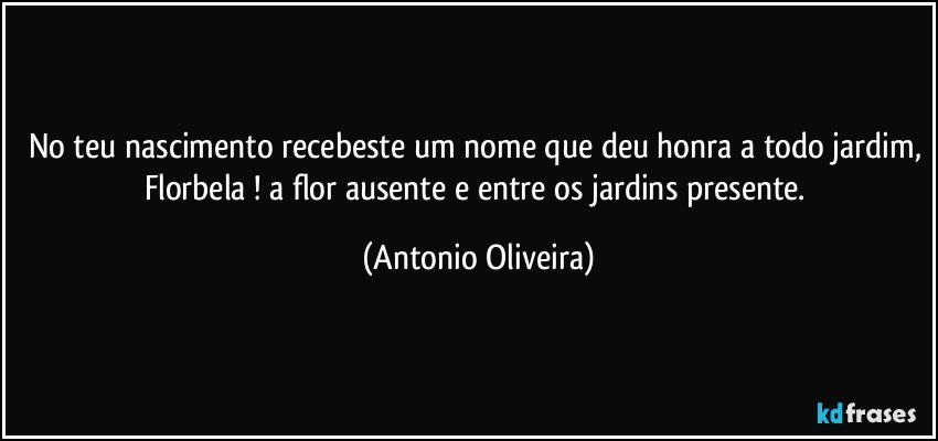 No teu nascimento recebeste um nome que deu honra a todo jardim, Florbela ! a flor ausente e entre os jardins presente. (Antonio Oliveira)