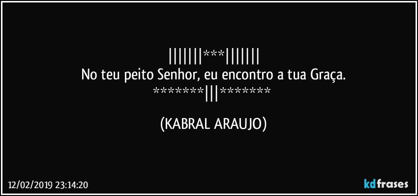 |||||||***|||||||
No teu peito Senhor, eu encontro a tua Graça.
*******|||******* (KABRAL ARAUJO)