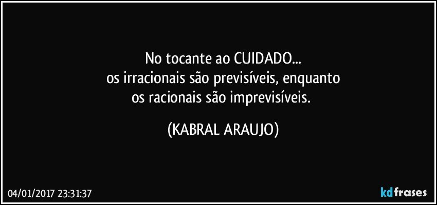 No tocante ao CUIDADO...
os irracionais são previsíveis, enquanto
os racionais são imprevisíveis. (KABRAL ARAUJO)