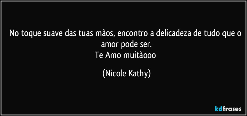 No toque suave das tuas mãos, encontro a delicadeza de tudo que o amor pode ser.
Te Amo muitãooo (Nicole Kathy)