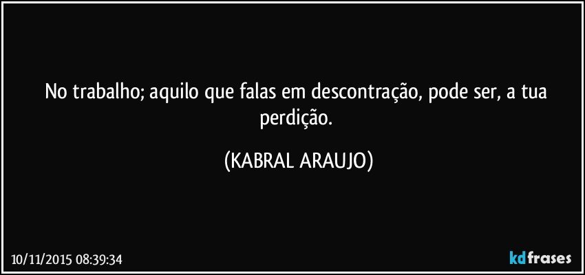 No trabalho; aquilo que falas em descontração, pode ser, a tua perdição. (KABRAL ARAUJO)