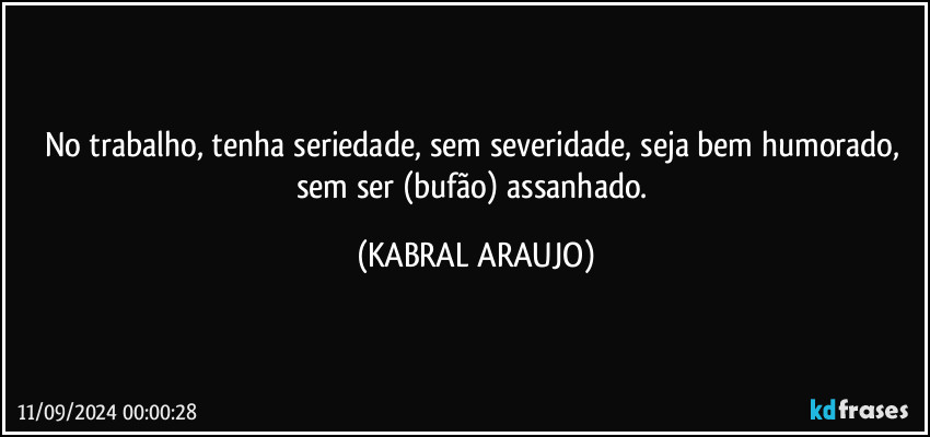 No trabalho, tenha seriedade, sem severidade, seja bem humorado, sem ser (bufão) assanhado. (KABRAL ARAUJO)