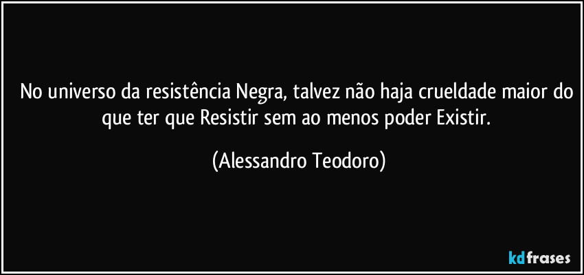 No universo da resistência Negra, talvez não haja crueldade maior do que ter que Resistir sem ao menos poder Existir. (Alessandro Teodoro)