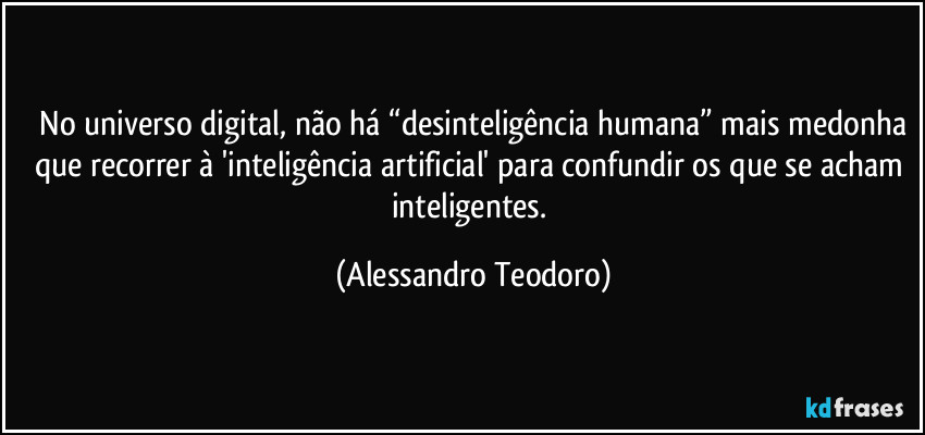 ⁠No universo digital, não há “desinteligência humana” mais medonha que recorrer à 'inteligência artificial' para confundir os que se acham inteligentes. (Alessandro Teodoro)
