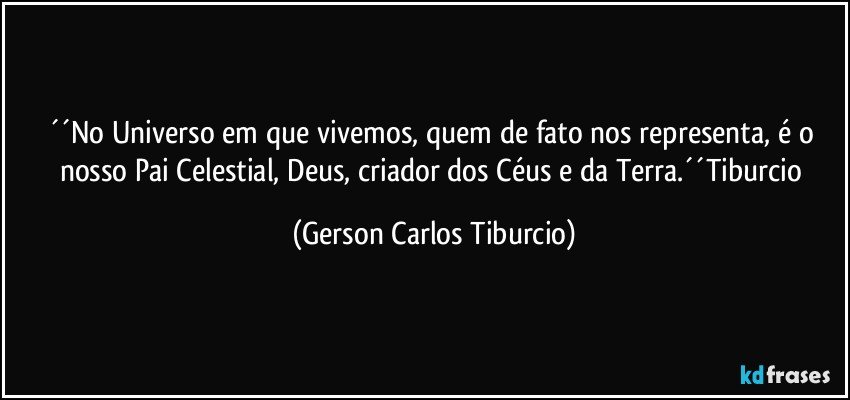 ´´No Universo em que vivemos, quem de fato nos representa, é o nosso Pai Celestial, Deus, criador dos Céus e da Terra.´´Tiburcio (Gerson Carlos Tiburcio)