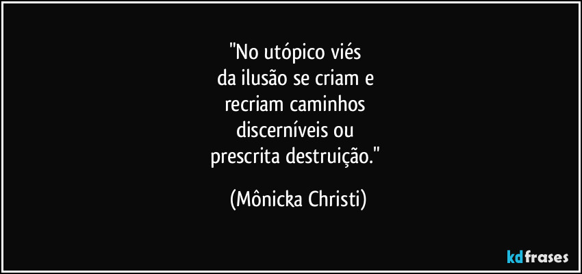 "No utópico viés 
da ilusão se criam e 
recriam caminhos 
discerníveis ou 
prescrita destruição." (Mônicka Christi)