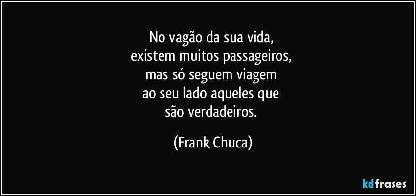 No vagão da sua vida, 
existem muitos passageiros, 
mas só seguem viagem 
ao seu lado aqueles que 
são verdadeiros. (Frank Chuca)