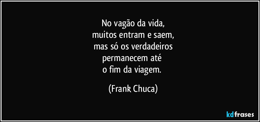 No vagão da vida,
muitos entram e saem,
mas só os verdadeiros
permanecem até 
o fim da viagem. (Frank Chuca)
