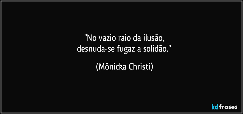 "No vazio raio da ilusão,
 desnuda-se fugaz a solidão." (Mônicka Christi)