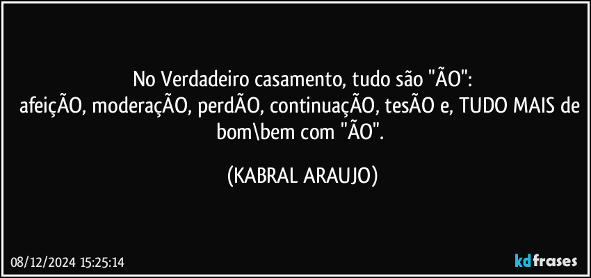 No Verdadeiro casamento, tudo são "ÃO":
afeiçÃO, moderaçÃO, perdÃO, continuaçÃO, tesÃO e, TUDO MAIS de bom\bem com "ÃO". (KABRAL ARAUJO)