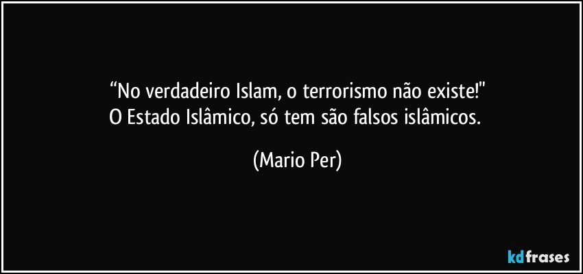 “No verdadeiro Islam, o terrorismo não existe!"
O Estado Islâmico, só tem  são falsos islâmicos. (Mario Per)
