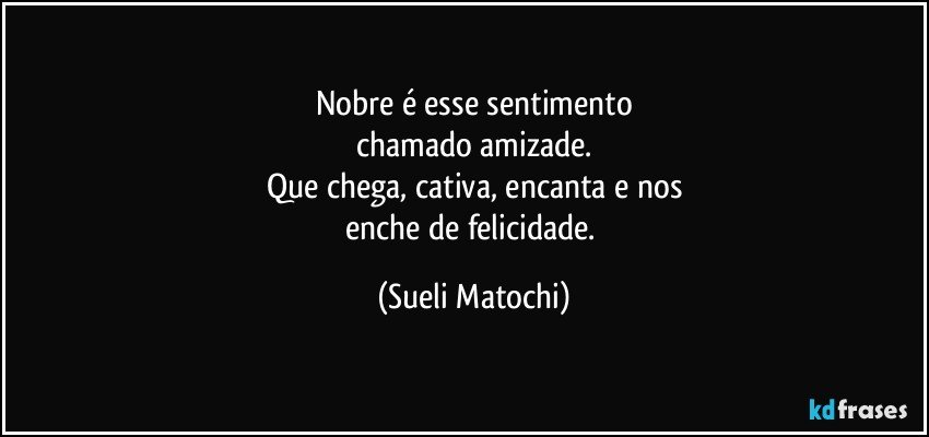 Nobre é esse sentimento
chamado amizade.
Que chega, cativa, encanta e nos
enche de felicidade. (Sueli Matochi)