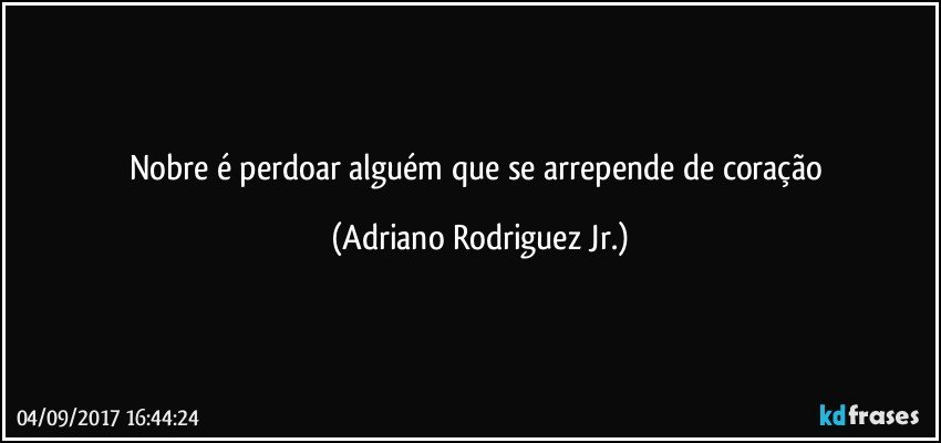 Nobre é perdoar alguém que se arrepende de coração (Adriano Rodriguez Jr.)