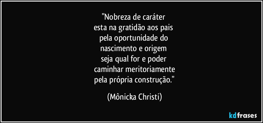 "Nobreza de caráter 
esta na gratidão aos pais 
pela oportunidade do 
nascimento e origem 
seja qual for e poder 
caminhar meritoriamente
 pela própria construção." (Mônicka Christi)