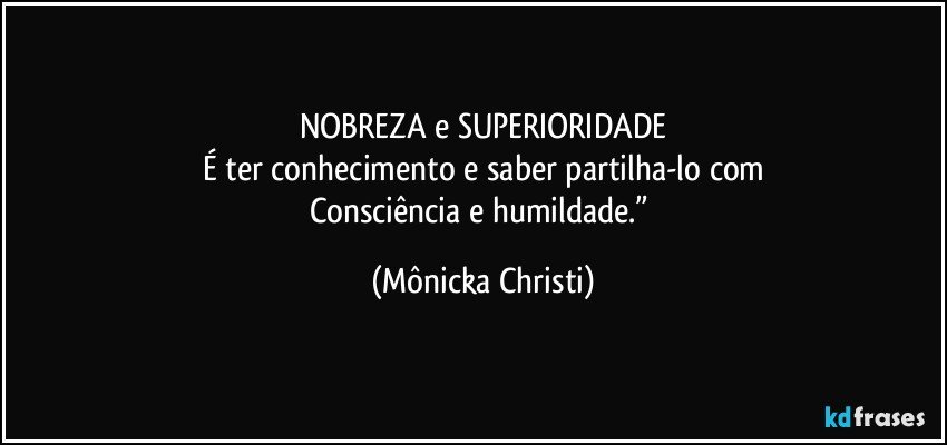 NOBREZA e SUPERIORIDADE
É ter conhecimento e saber  partilha-lo com
Consciência e humildade.” (Mônicka Christi)