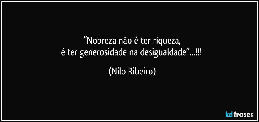 “Nobreza não é ter riqueza,
é ter generosidade na desigualdade”...!!! (Nilo Ribeiro)