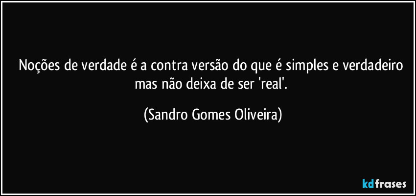 Noções de verdade é a contra versão do que é simples e verdadeiro mas não deixa de ser 'real'. (Sandro Gomes Oliveira)