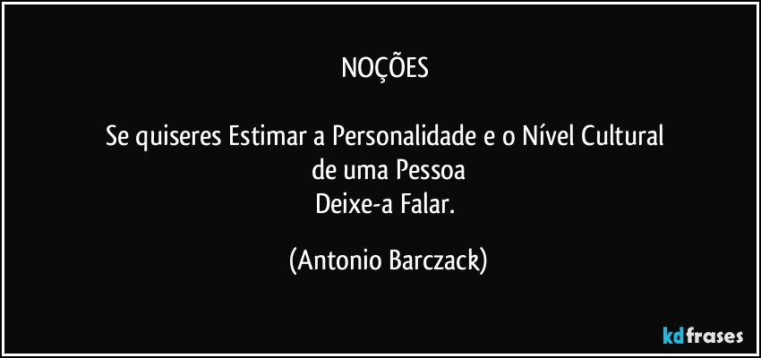 NOÇÕES 

Se quiseres Estimar a Personalidade e o Nível Cultural 
de uma Pessoa
Deixe-a  Falar. (Antonio Barczack)
