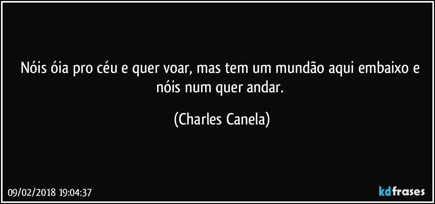 Nóis óia pro céu e quer voar, mas tem um mundão aqui embaixo e nóis num quer andar. (Charles Canela)