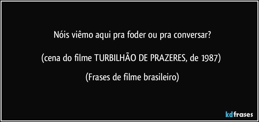 Nóis viêmo aqui pra foder ou pra conversar?

(cena do filme TURBILHÃO DE PRAZERES, de 1987) (Frases de filme brasileiro)