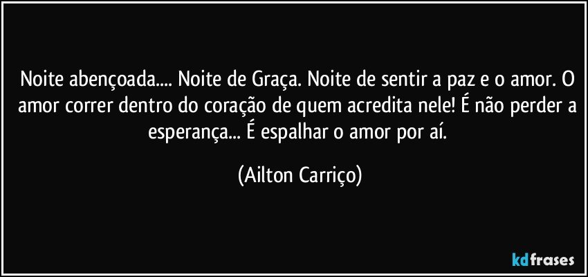 Noite abençoada... Noite de Graça. Noite de sentir a paz e o amor. O amor correr dentro do coração de quem acredita nele! É não perder a esperança... É espalhar o amor por aí. (Ailton Carriço)