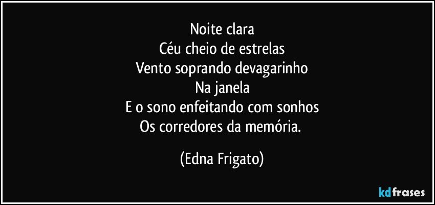 Noite clara
Céu cheio de estrelas
Vento soprando devagarinho
Na janela
E o sono enfeitando com sonhos
Os corredores da memória. (Edna Frigato)