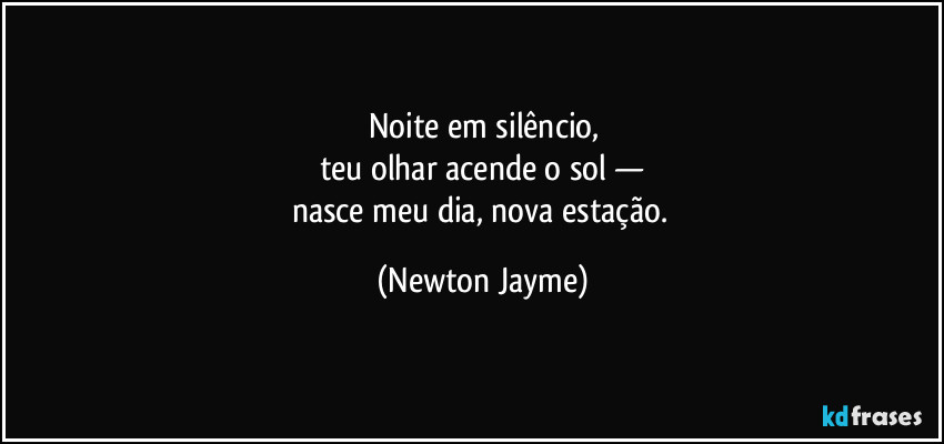 Noite em silêncio,
teu olhar acende o sol —
nasce meu dia, nova estação. (Newton Jayme)