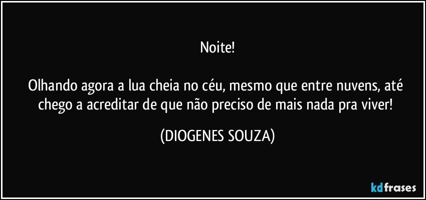 Noite!

Olhando agora a lua cheia no céu, mesmo que entre nuvens, até chego a acreditar de que não preciso de mais nada pra viver! (DIOGENES SOUZA)