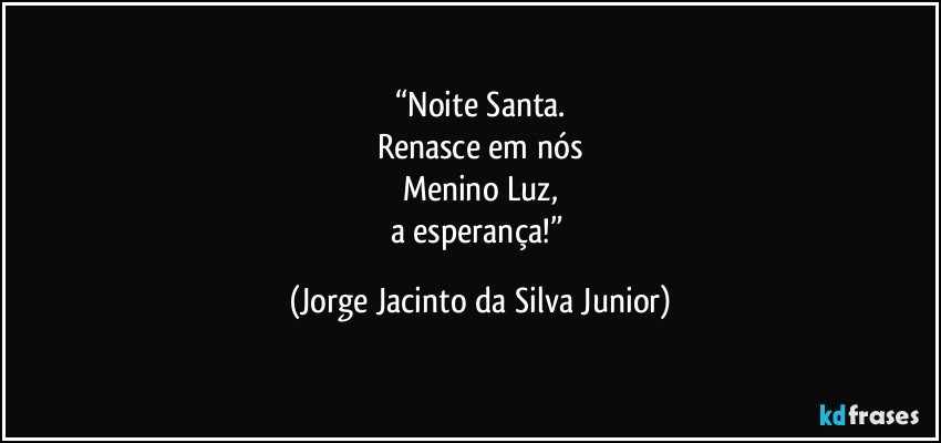 “Noite Santa.
Renasce em nós
Menino Luz,
a esperança!” (Jorge Jacinto da Silva Junior)