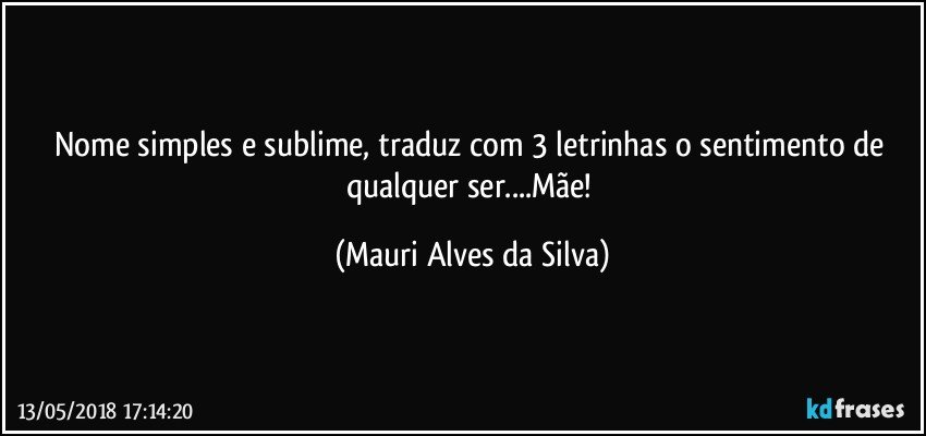 Nome simples e sublime, traduz com 3 letrinhas o sentimento de qualquer ser...Mãe! (Mauri Alves da Silva)