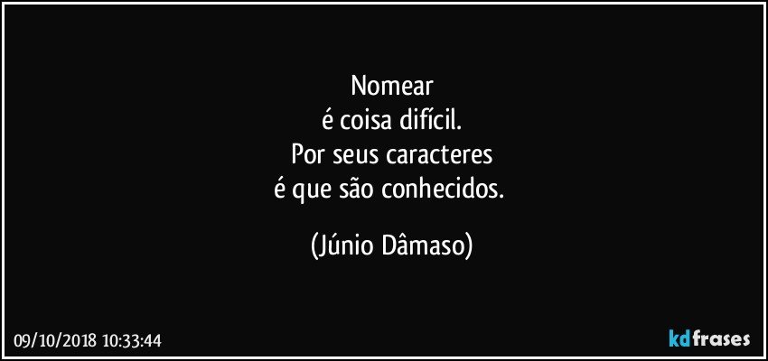 Nomear
é coisa difícil.
Por seus caracteres
é que são conhecidos. (Júnio Dâmaso)