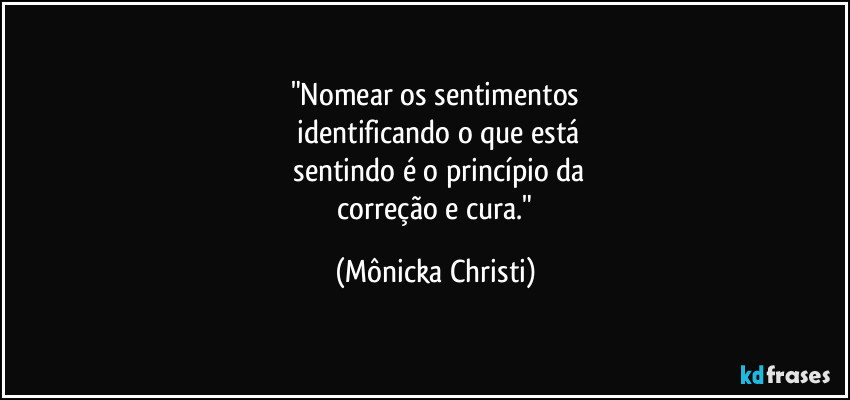 "Nomear os sentimentos
 identificando o que está
 sentindo é o princípio da
 correção e cura." (Mônicka Christi)