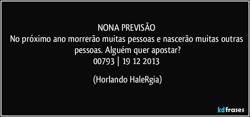 NONA PREVISÃO 
No próximo ano morrerão muitas pessoas e nascerão muitas outras pessoas. Alguém quer apostar?
00793 | 19/12/2013 (Horlando HaleRgia)