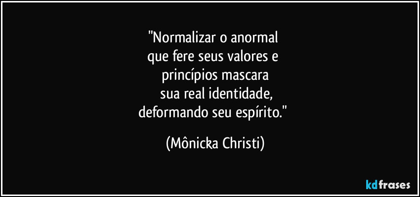 "Normalizar o anormal 
que fere seus valores e 
princípios mascara
 sua real identidade,
deformando seu espírito." (Mônicka Christi)
