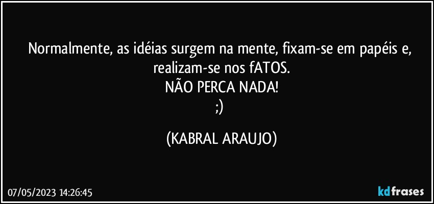 Normalmente, as idéias surgem na mente, fixam-se em papéis e, realizam-se nos fATOS.
NÃO PERCA NADA!
;) (KABRAL ARAUJO)