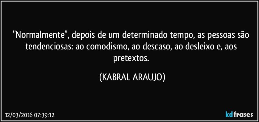 "Normalmente", depois de um determinado tempo, as pessoas são tendenciosas: ao comodismo, ao descaso, ao desleixo e, aos pretextos. (KABRAL ARAUJO)