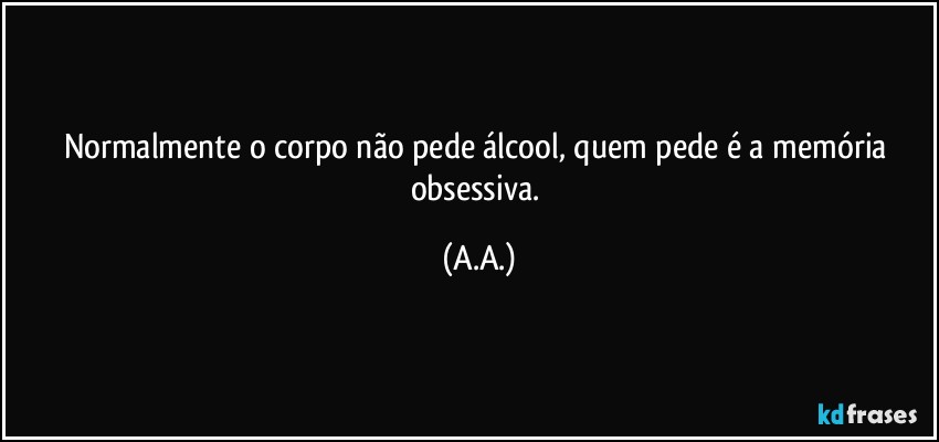 Normalmente o corpo não pede álcool, quem pede é a memória obsessiva. (A.A.)