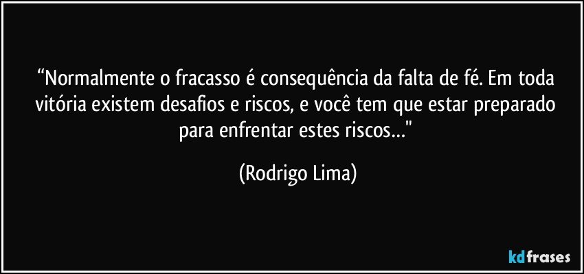 “Normalmente o fracasso é consequência da falta de fé. Em toda vitória existem desafios e riscos, e você tem que estar preparado para enfrentar estes riscos…" (Rodrigo Lima)