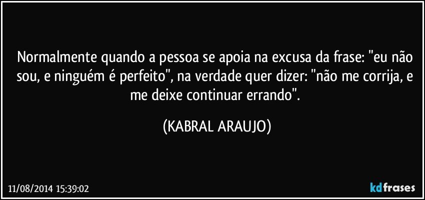 Normalmente quando a pessoa se apoia na excusa da frase: "eu não sou, e ninguém é perfeito", na verdade quer dizer: "não me corrija, e me deixe continuar errando". (KABRAL ARAUJO)